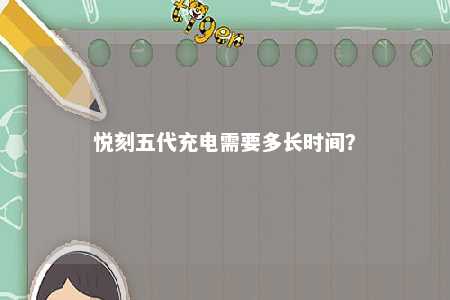 悦刻五代充电需要多长时间	？ 